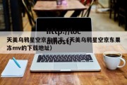 天美乌鸦星空京东果冻（天美乌鸦星空京东果冻mv的下载地址）
