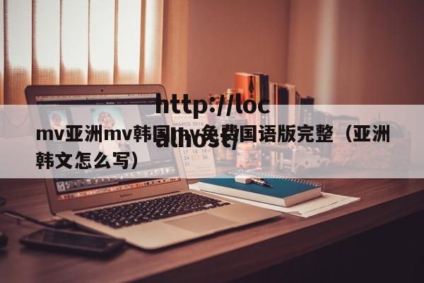 mv亚洲mv韩国mv免费国语版完整(亚洲韩文怎么写)